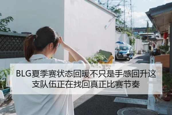 BLG夏季赛状态回暖不只是手感回升这支队伍正在找回真正比赛节奏